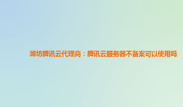 郑州潍坊腾讯云代理商：腾讯云服务器不备案可以使用吗