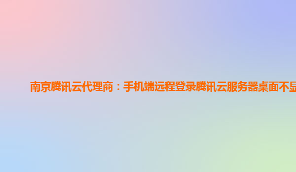 西宁南京腾讯云代理商：手机端远程登录腾讯云服务器桌面不显示