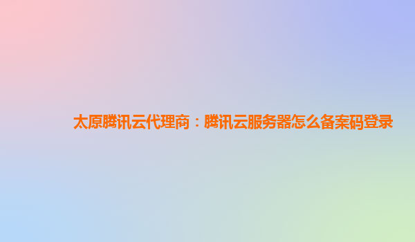 徐州太原腾讯云代理商：腾讯云服务器怎么备案码登录