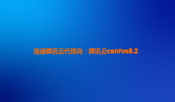 南通腾讯云代理商：腾讯云centos8.2