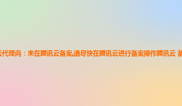 广西台州腾讯云代理商：未在腾讯云备案,请尽快在腾讯云进行备案操作腾讯云 备案不符合个人备案要求
