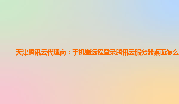 西宁天津腾讯云代理商：手机端远程登录腾讯云服务器桌面怎么设置