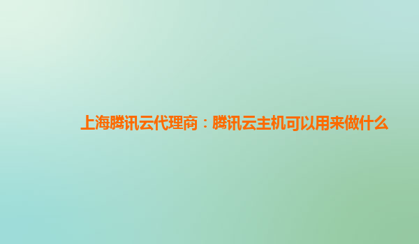 上海腾讯云代理商：腾讯云主机可以用来做什么