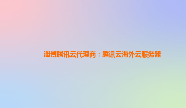 淄博腾讯云代理商：腾讯云海外云服务器