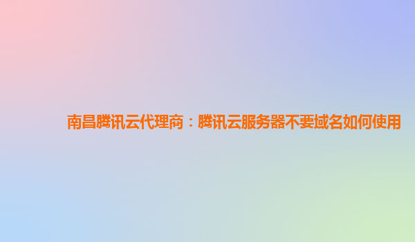 南昌腾讯云代理商：腾讯云服务器不要域名如何使用