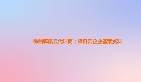 徐州腾讯云代理商：腾讯云企业备案资料