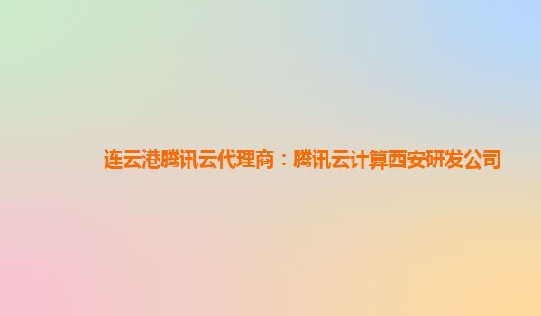 连云港腾讯云代理商：腾讯云计算西安研发公司