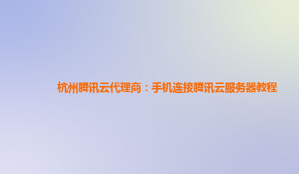 西宁杭州腾讯云代理商：手机连接腾讯云服务器教程