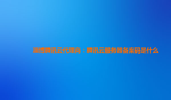 江门淄博腾讯云代理商：腾讯云服务器备案码是什么