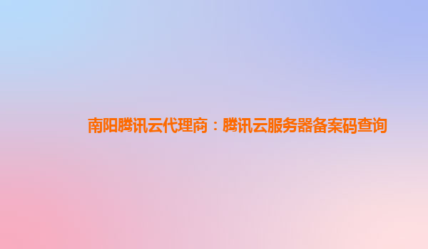 定西南阳腾讯云代理商：腾讯云服务器备案码查询