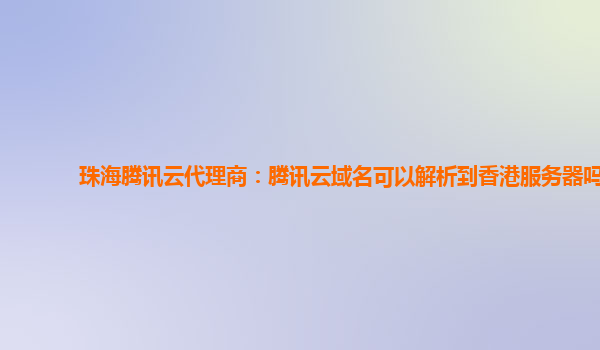 珠海腾讯云代理商：腾讯云域名可以解析到香港服务器吗