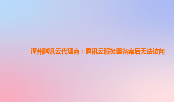 徐州漳州腾讯云代理商：腾讯云服务器备案后无法访问