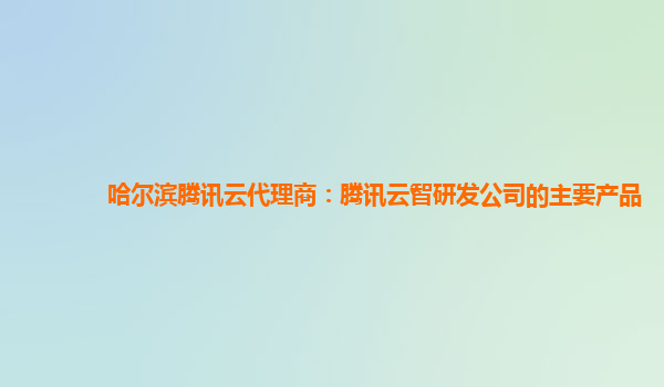 哈尔滨腾讯云代理商：腾讯云智研发公司的主要产品