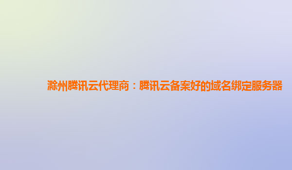 滁州腾讯云代理商：腾讯云备案好的域名绑定服务器