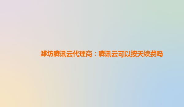 宣城潍坊腾讯云代理商：腾讯云可以按天续费吗