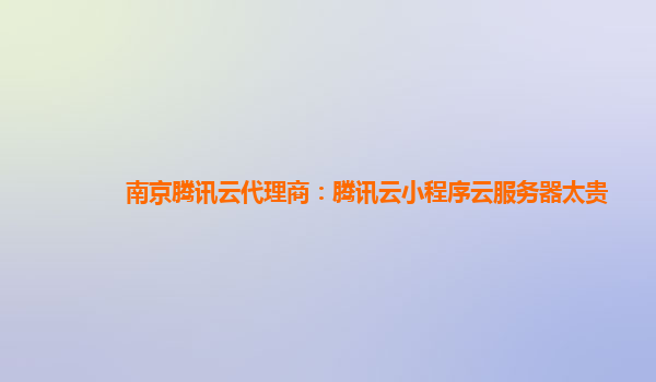 新乡南京腾讯云代理商：腾讯云小程序云服务器太贵