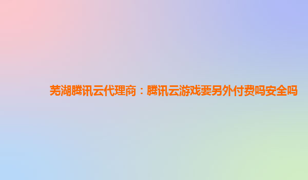 揭阳芜湖腾讯云代理商：腾讯云游戏要另外付费吗安全吗