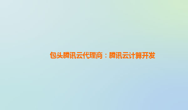 郴州包头腾讯云代理商：腾讯云计算开发