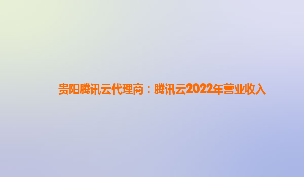 沧州贵阳腾讯云代理商：腾讯云2022年营业收入