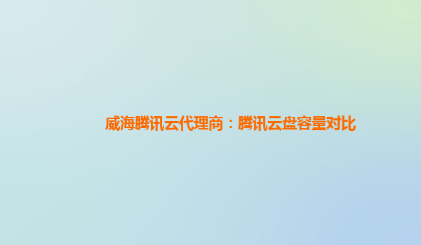 揭阳威海腾讯云代理商：腾讯云盘容量对比