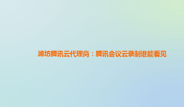 广安潍坊腾讯云代理商：腾讯会议云录制谁能看见
