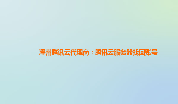 广西漳州腾讯云代理商：腾讯云服务器找回账号