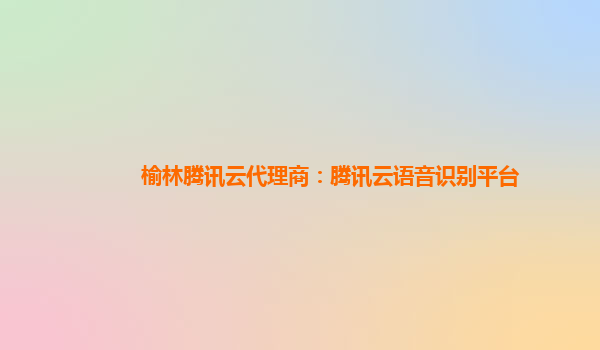 锦州榆林腾讯云代理商：腾讯云语音识别平台