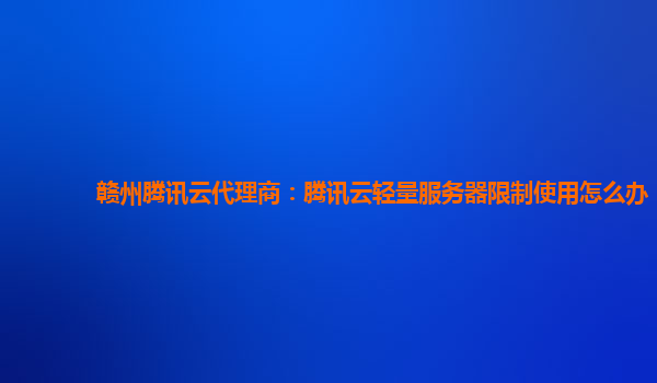 太原赣州腾讯云代理商：腾讯云轻量服务器限制使用怎么办