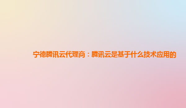 上海宁德腾讯云代理商：腾讯云是基于什么技术应用的