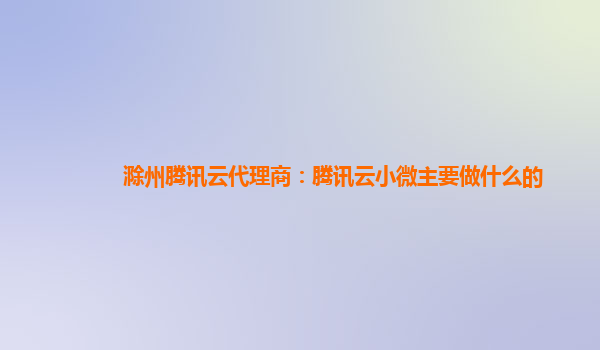 遂宁滁州腾讯云代理商：腾讯云小微主要做什么的
