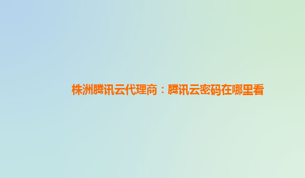 漳州株洲腾讯云代理商：腾讯云密码在哪里看