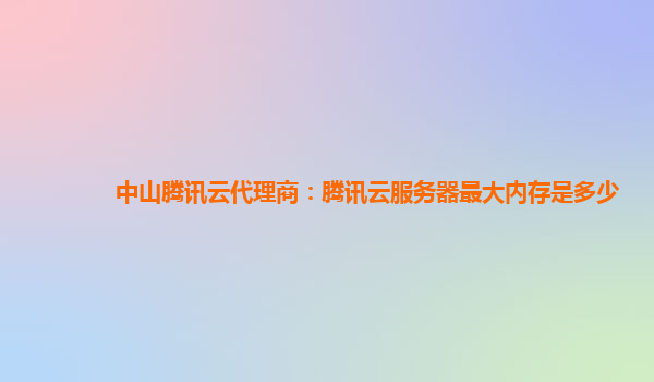 广州中山腾讯云代理商：腾讯云服务器最大内存是多少