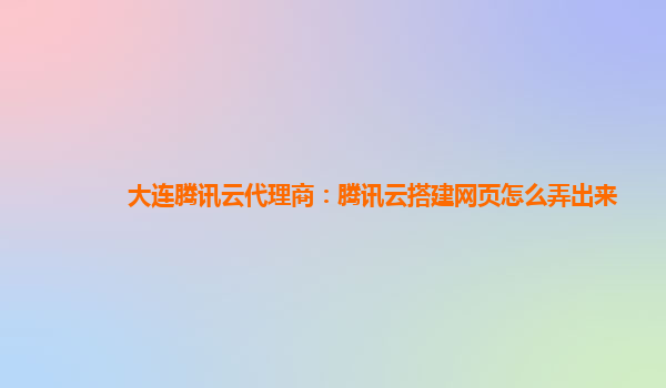 重庆大连腾讯云代理商：腾讯云搭建网页怎么弄出来