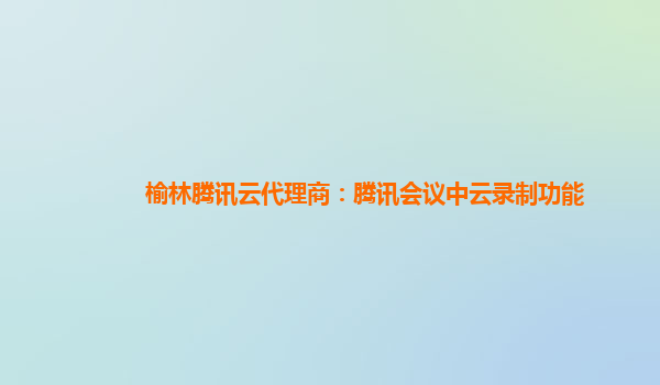 赤峰榆林腾讯云代理商：腾讯会议中云录制功能