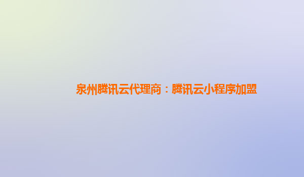 张掖泉州腾讯云代理商：腾讯云小程序加盟
