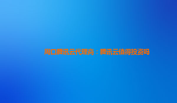 上海周口腾讯云代理商：腾讯云值得投资吗