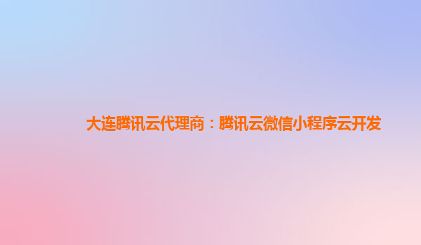 吴忠大连腾讯云代理商：腾讯云微信小程序云开发