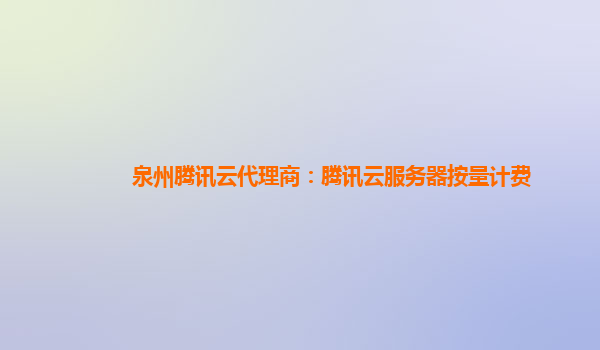 安阳泉州腾讯云代理商：腾讯云服务器按量计费