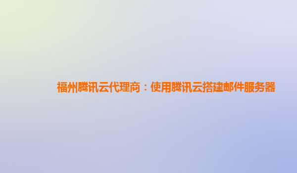 焦作福州腾讯云代理商：使用腾讯云搭建邮件服务器