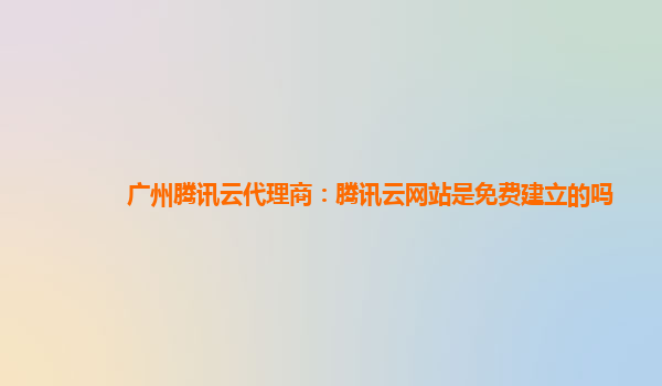 长春广州腾讯云代理商：腾讯云网站是免费建立的吗