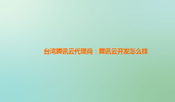 郴州台湾腾讯云代理商：腾讯云开发怎么样