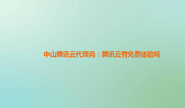 上海中山腾讯云代理商：腾讯云有免费体验吗