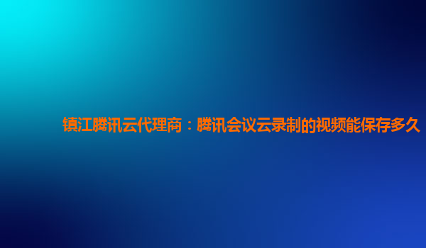新乡镇江腾讯云代理商：腾讯会议云录制的视频能保存多久