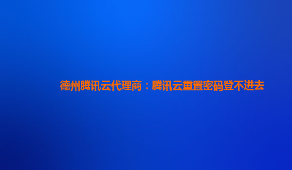 深圳德州腾讯云代理商：腾讯云重置密码登不进去