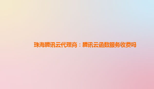 九江珠海腾讯云代理商：腾讯云函数服务收费吗