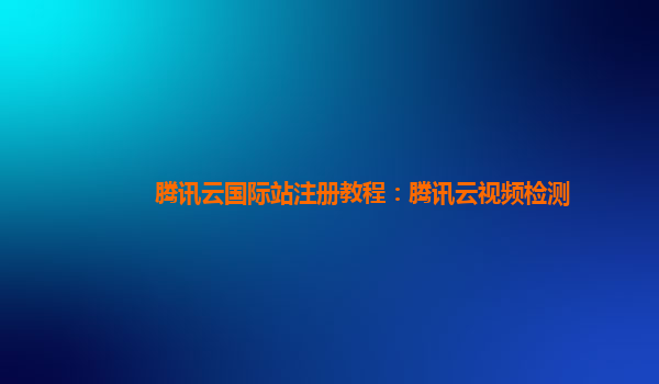 丽江腾讯云国际站注册教程：腾讯云视频检测