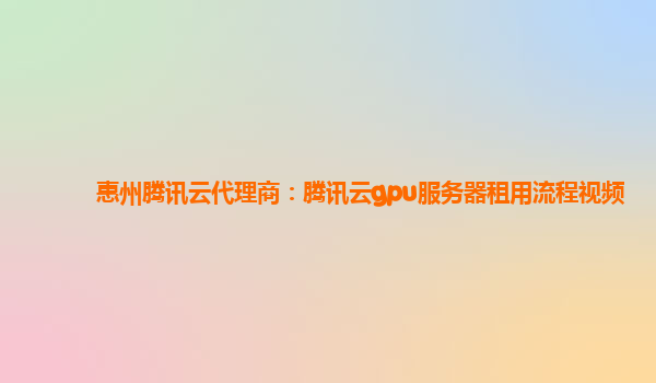 莱芜惠州腾讯云代理商：腾讯云gpu服务器租用流程视频