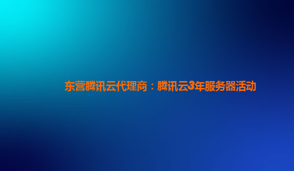 湛江东营腾讯云代理商：腾讯云3年服务器活动