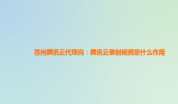 徐州苏州腾讯云代理商：腾讯云录制视频是什么作用