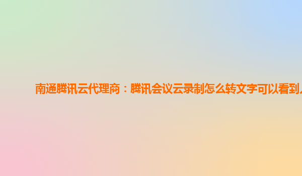 锦州南通腾讯云代理商：腾讯会议云录制怎么转文字可以看到人